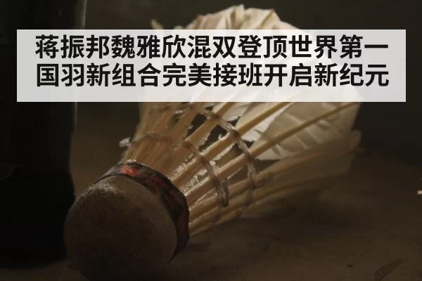 蒋振邦魏雅欣混双登顶世界第一 国羽新组合完美接班开启新纪元