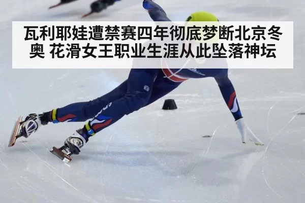 瓦利耶娃遭禁赛四年彻底梦断北京冬奥 花滑女王职业生涯从此坠落神坛