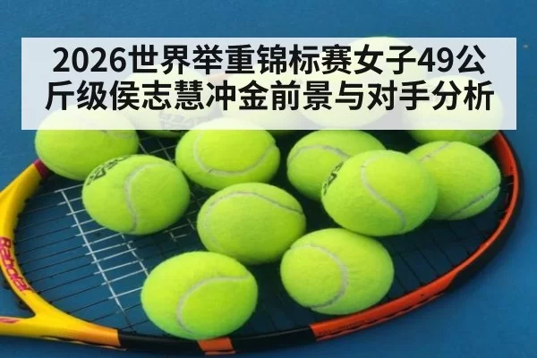 2026世界举重锦标赛女子49公斤级侯志慧冲金前景与对手分析