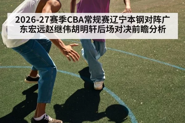 2026-27赛季CBA常规赛辽宁本钢对阵广东宏远赵继伟胡明轩后场对决前瞻分析