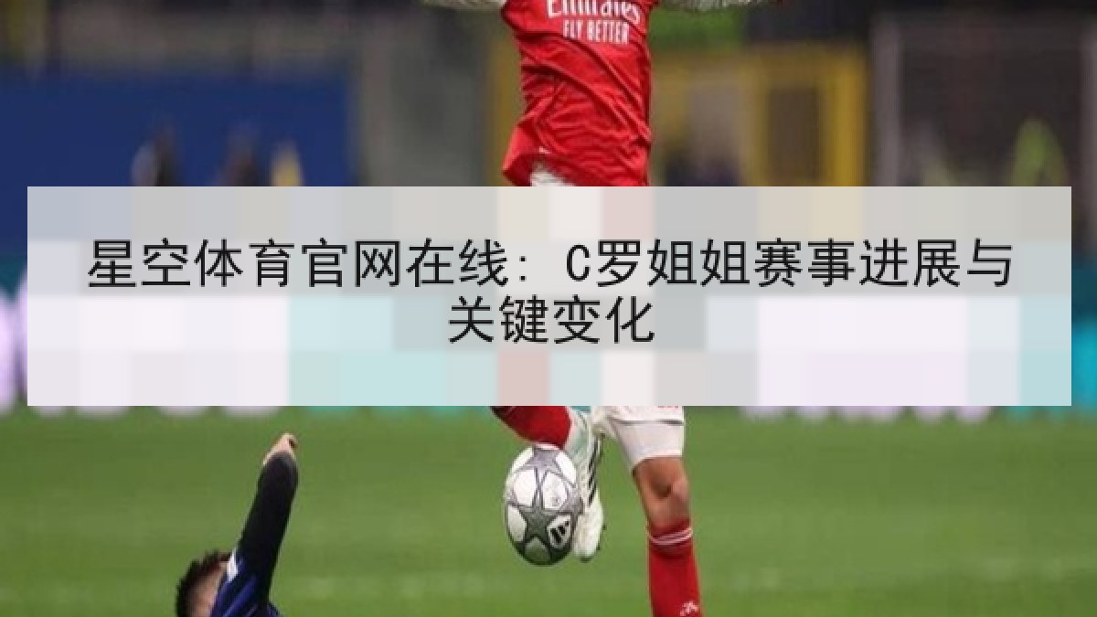 星空体育官网在线: C罗姐姐赛事进展与关键变化 星空体育官网在线: C罗姐姐赛事进展与关键变化